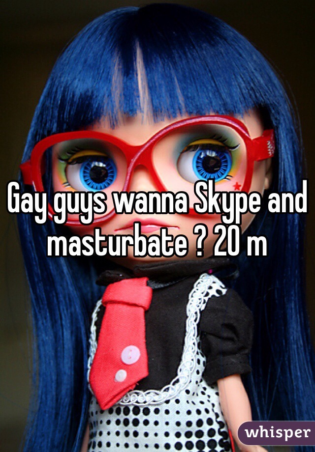 Gay guys wanna Skype and masturbate ? 20 m