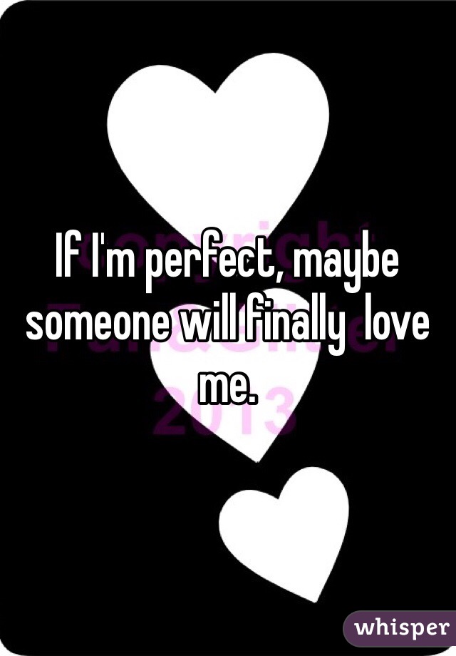 If I'm perfect, maybe  someone will finally  love me. 