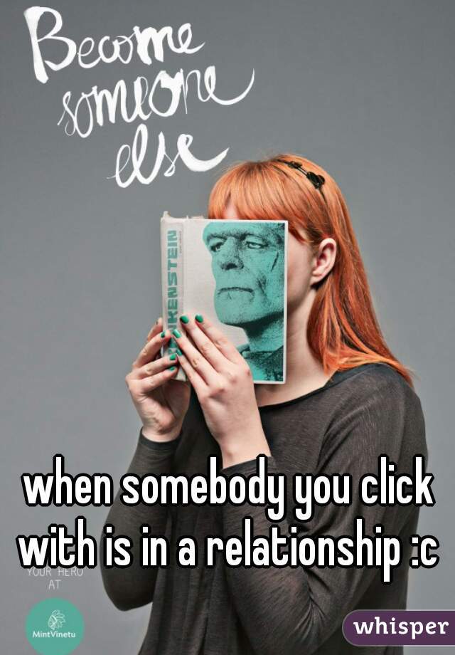 when somebody you click with is in a relationship :c 