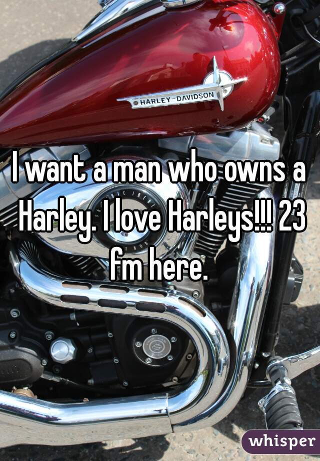 I want a man who owns a Harley. I love Harleys!!! 23 fm here. 