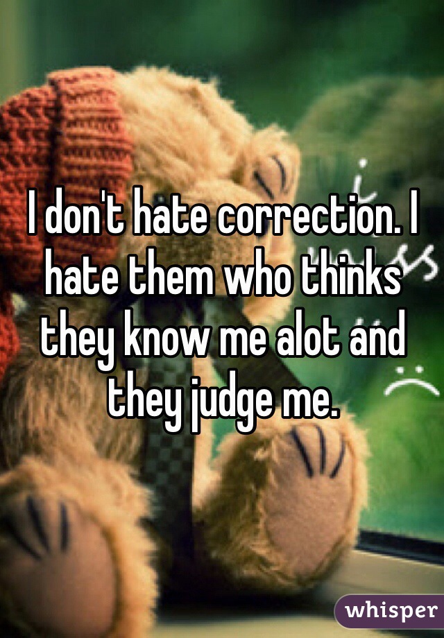 I don't hate correction. I hate them who thinks they know me alot and they judge me.