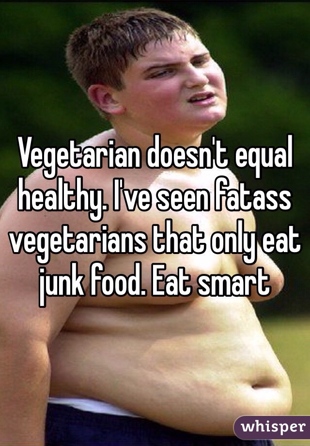 Vegetarian doesn't equal healthy. I've seen fatass vegetarians that only eat junk food. Eat smart 