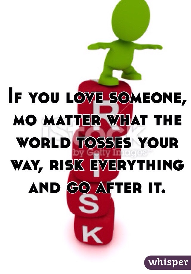 If you love someone, mo matter what the world tosses your way, risk everything and go after it.