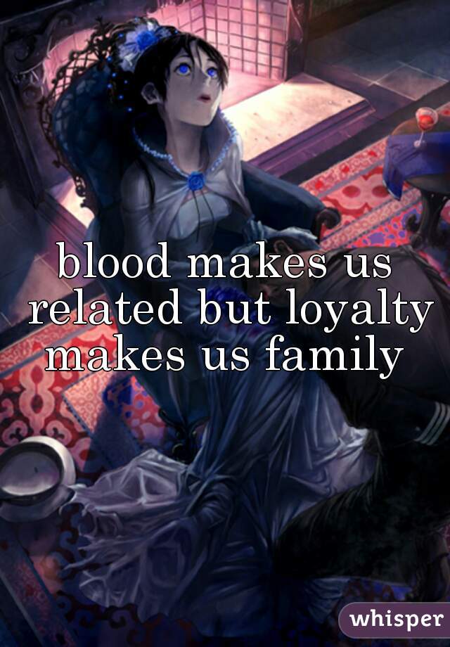 blood makes us related but loyalty makes us family 