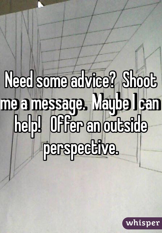 Need some advice?  Shoot me a message.  Maybe I can help!   Offer an outside perspective.