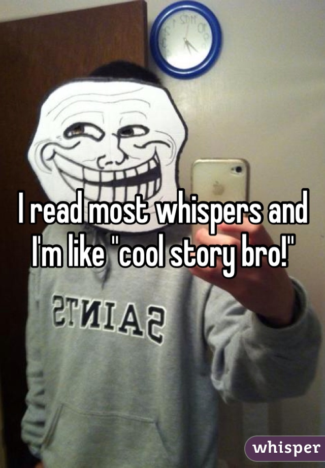 I read most whispers and I'm like "cool story bro!"