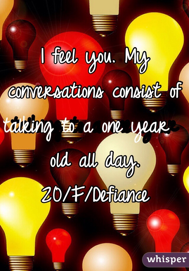 I feel you. My conversations consist of talking to a one year  old all day.
20/F/Defiance