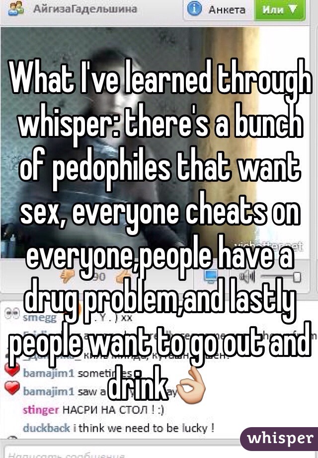 What I've learned through whisper: there's a bunch of pedophiles that want sex, everyone cheats on everyone,people have a drug problem,and lastly people want to go out and drink👌