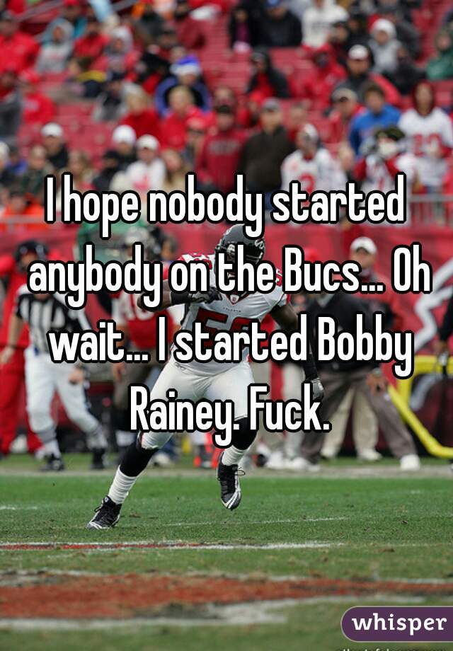 I hope nobody started anybody on the Bucs... Oh wait... I started Bobby Rainey. Fuck.