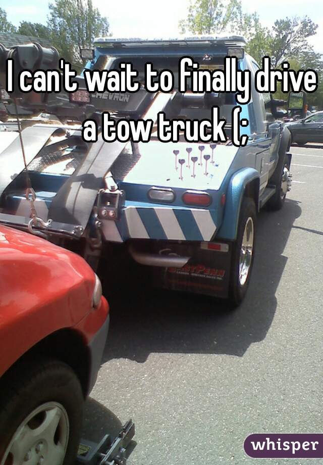 I can't wait to finally drive a tow truck (;