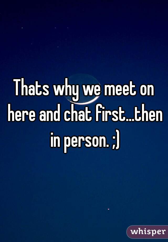 Thats why we meet on here and chat first...then in person. ;)