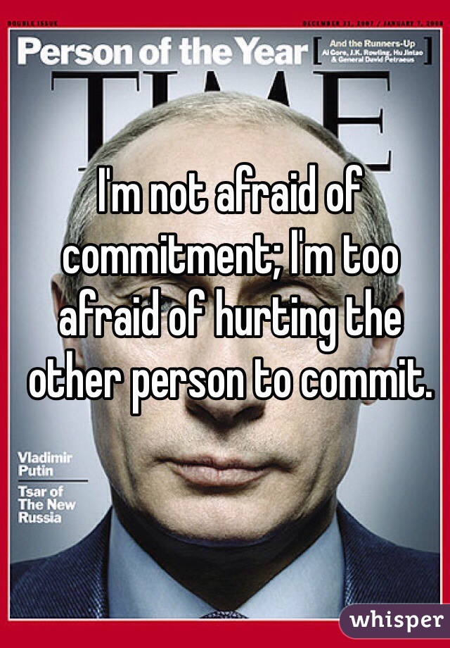 I'm not afraid of commitment; I'm too afraid of hurting the other person to commit.