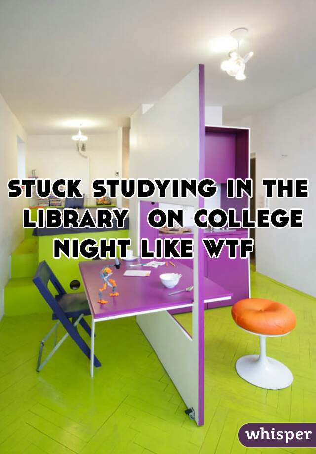 stuck studying in the library  on college night like wtf  