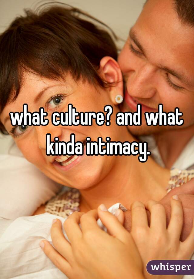 what culture? and what kinda intimacy.
