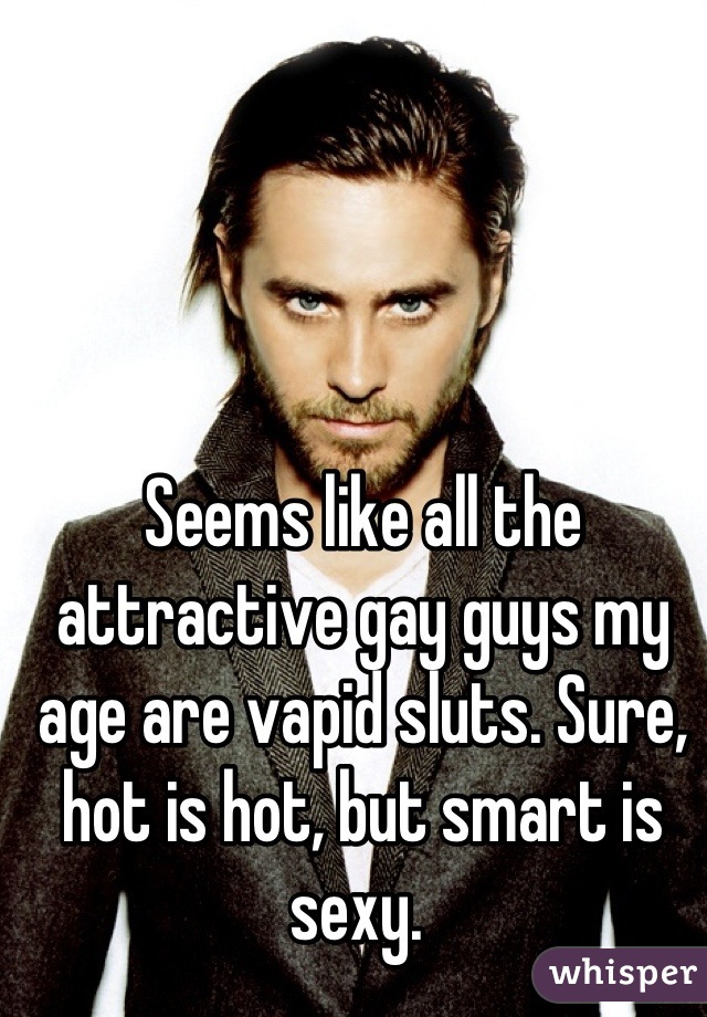 Seems like all the attractive gay guys my age are vapid sluts. Sure, hot is hot, but smart is sexy. 
