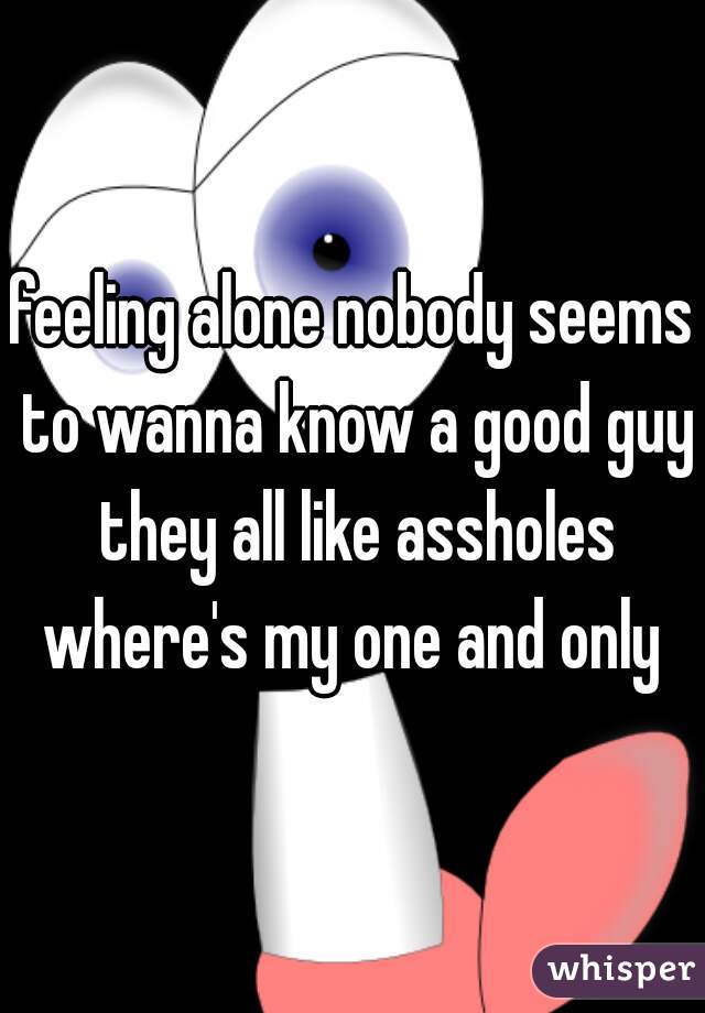 feeling alone nobody seems to wanna know a good guy they all like assholes where's my one and only 