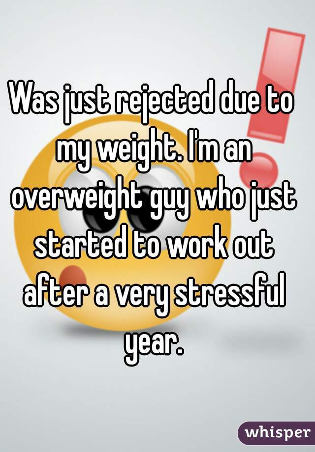 Was just rejected due to my weight. I'm an overweight guy who just started to work out after a very stressful year.