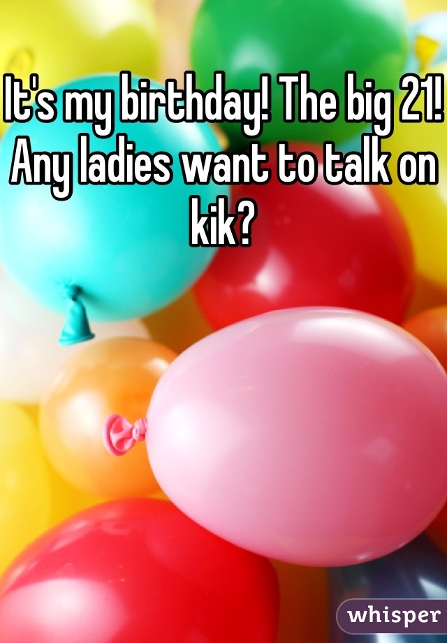 It's my birthday! The big 21! Any ladies want to talk on kik?