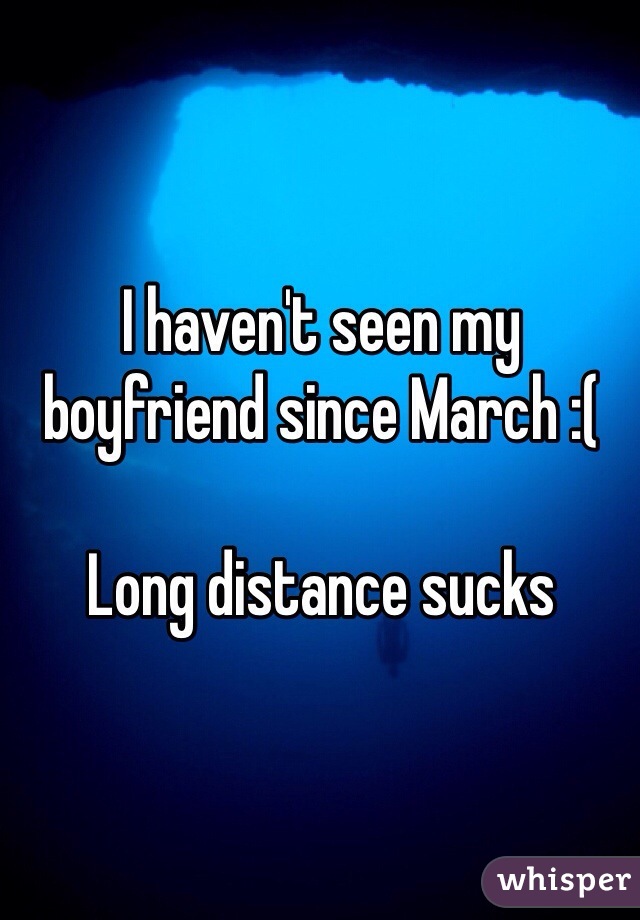 I haven't seen my boyfriend since March :(

Long distance sucks