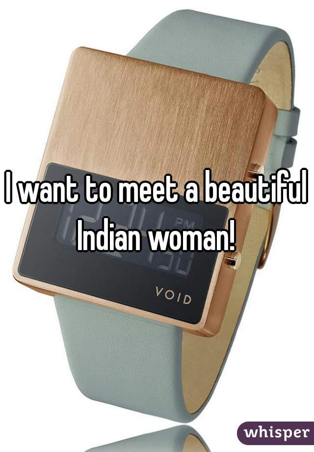 I want to meet a beautiful Indian woman! 