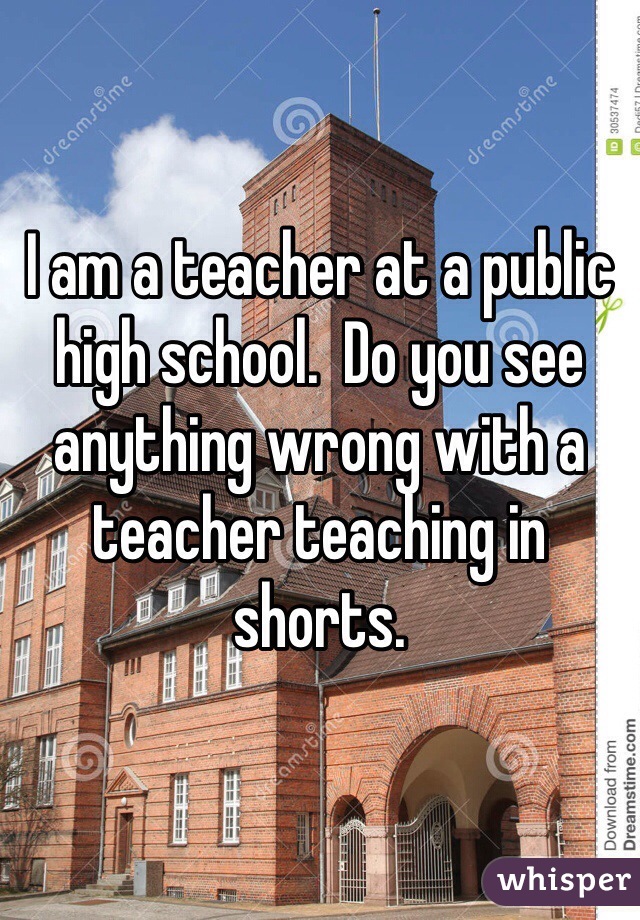 I am a teacher at a public high school.  Do you see anything wrong with a teacher teaching in shorts.