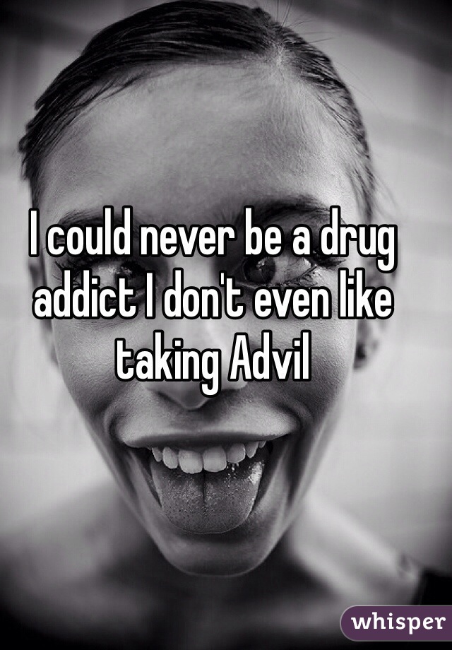I could never be a drug addict I don't even like taking Advil 
