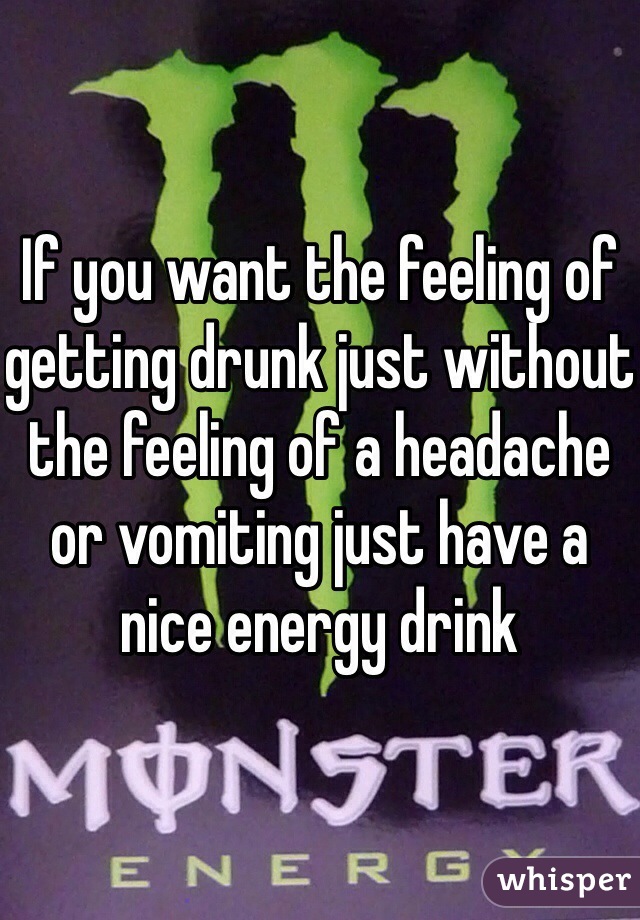 If you want the feeling of getting drunk just without the feeling of a headache or vomiting just have a nice energy drink