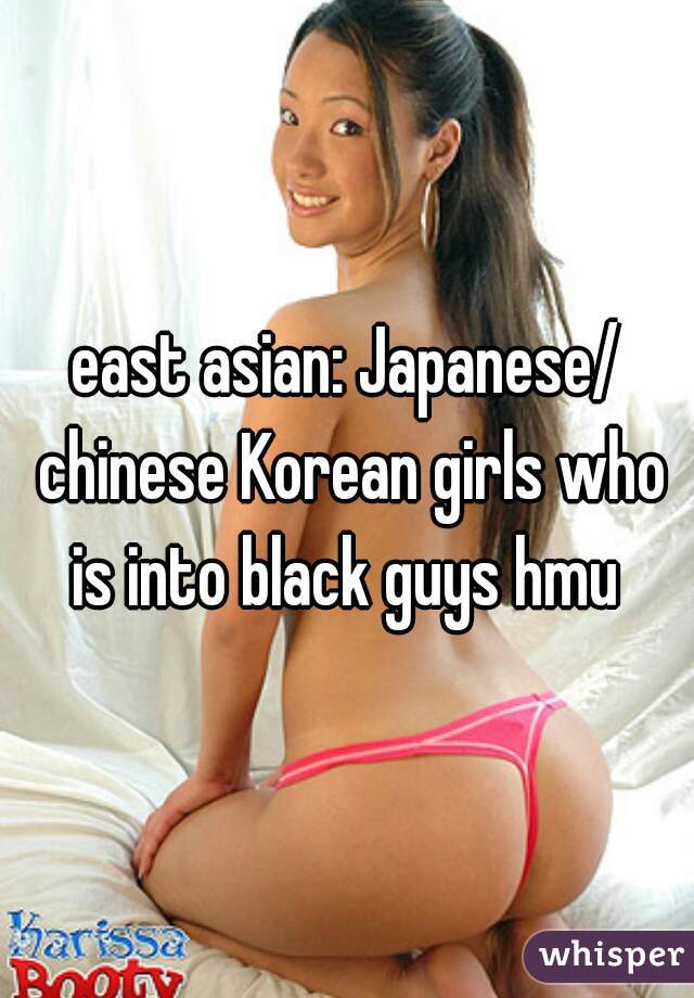 east asian: Japanese/ chinese Korean girls who is into black guys hmu 