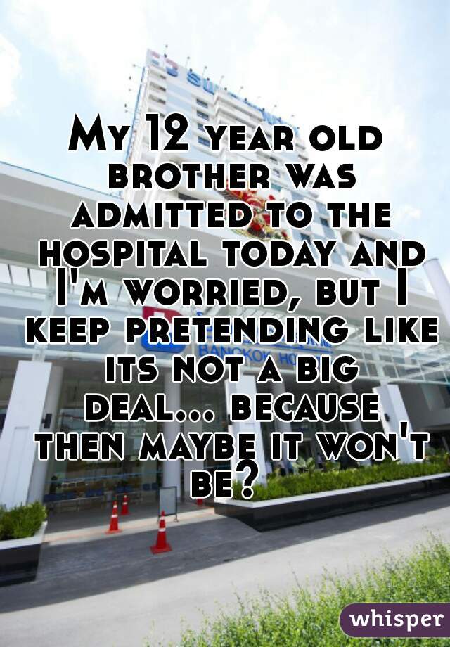 My 12 year old brother was admitted to the hospital today and I'm worried, but I keep pretending like its not a big deal... because then maybe it won't be? 