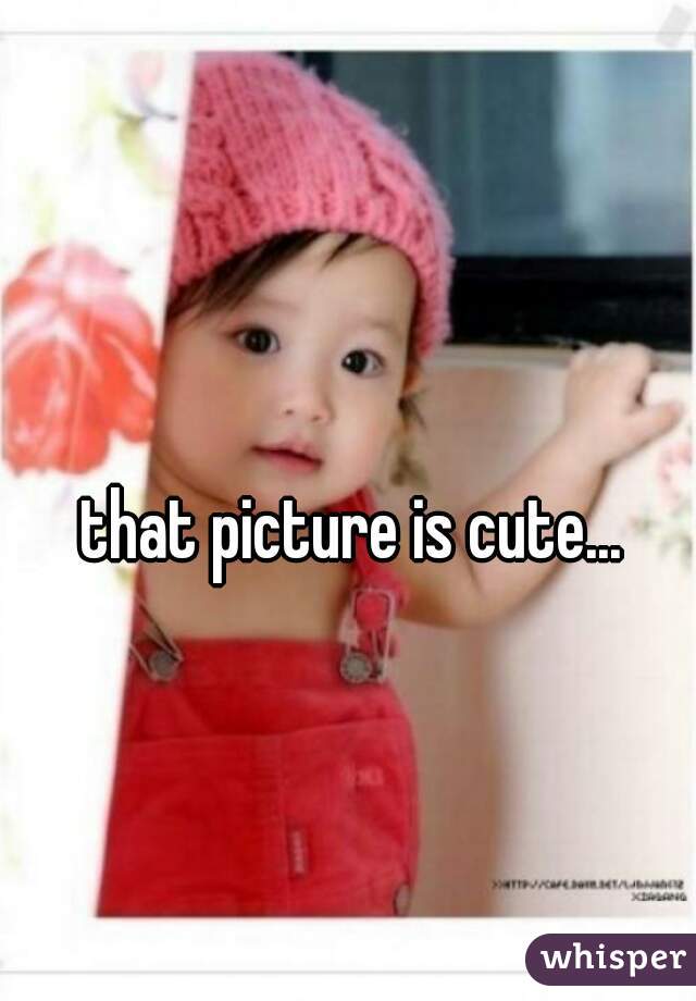 that picture is cute...