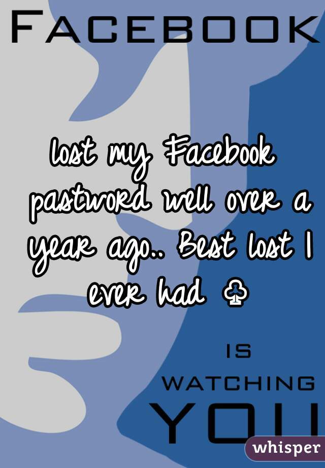 lost my Facebook pastword well over a year ago.. Best lost I ever had ♧