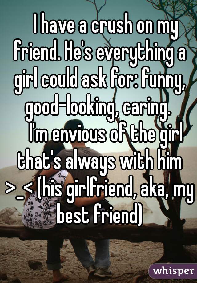     I have a crush on my friend. He's everything a girl could ask for: funny, good-looking, caring. 
    I'm envious of the girl that's always with him >_< (his girlfriend, aka, my best friend)
  