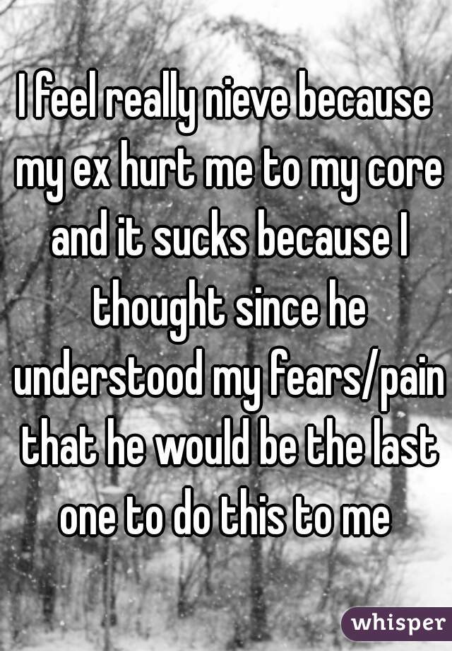I feel really nieve because my ex hurt me to my core and it sucks because I thought since he understood my fears/pain that he would be the last one to do this to me 