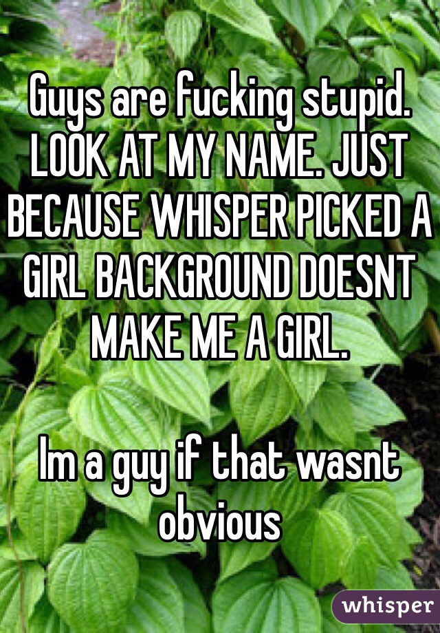 Guys are fucking stupid. LOOK AT MY NAME. JUST BECAUSE WHISPER PICKED A GIRL BACKGROUND DOESNT MAKE ME A GIRL. 

Im a guy if that wasnt obvious 