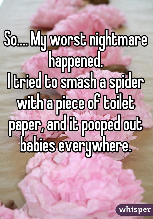 So.... My worst nightmare happened.
I tried to smash a spider with a piece of toilet paper, and it pooped out babies everywhere.