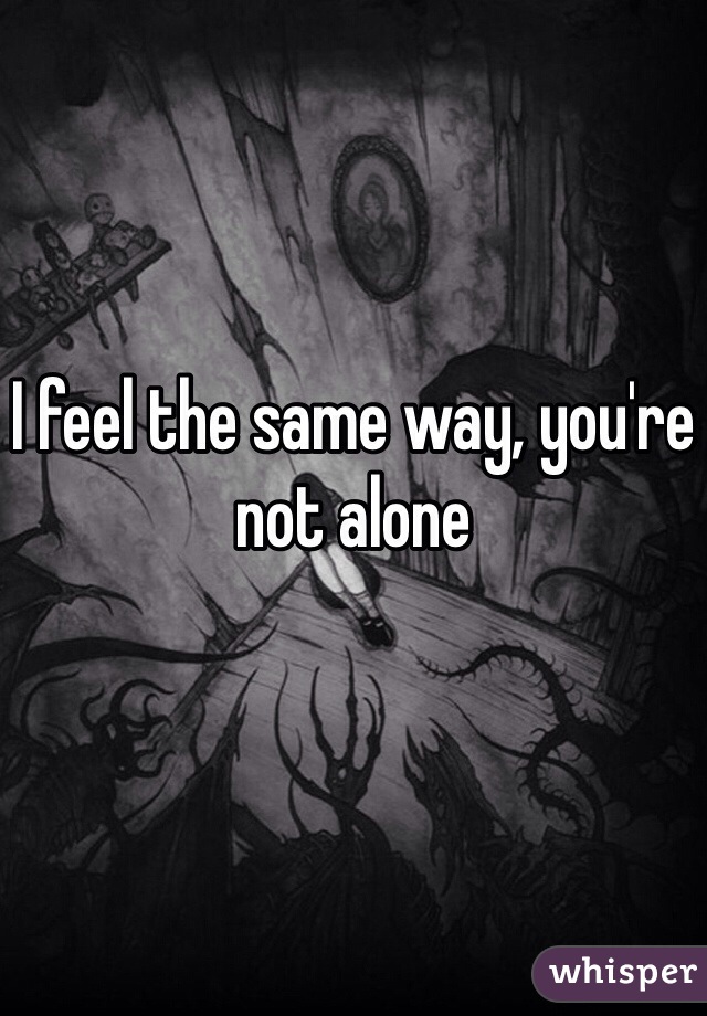 I feel the same way, you're not alone