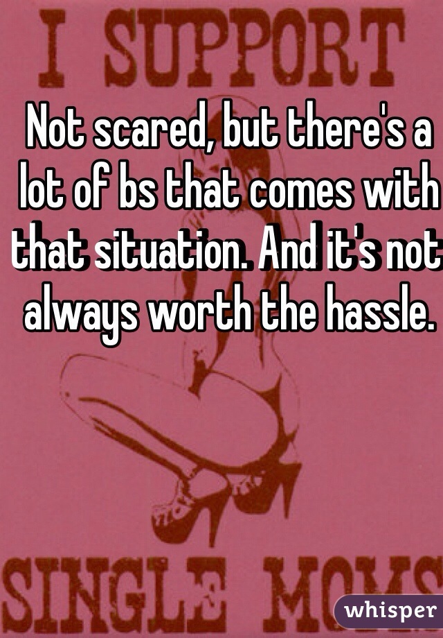 Not scared, but there's a lot of bs that comes with that situation. And it's not always worth the hassle.
