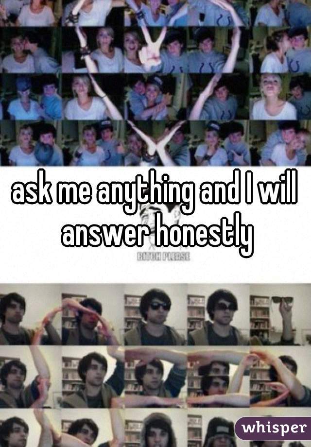 ask me anything and I will answer honestly