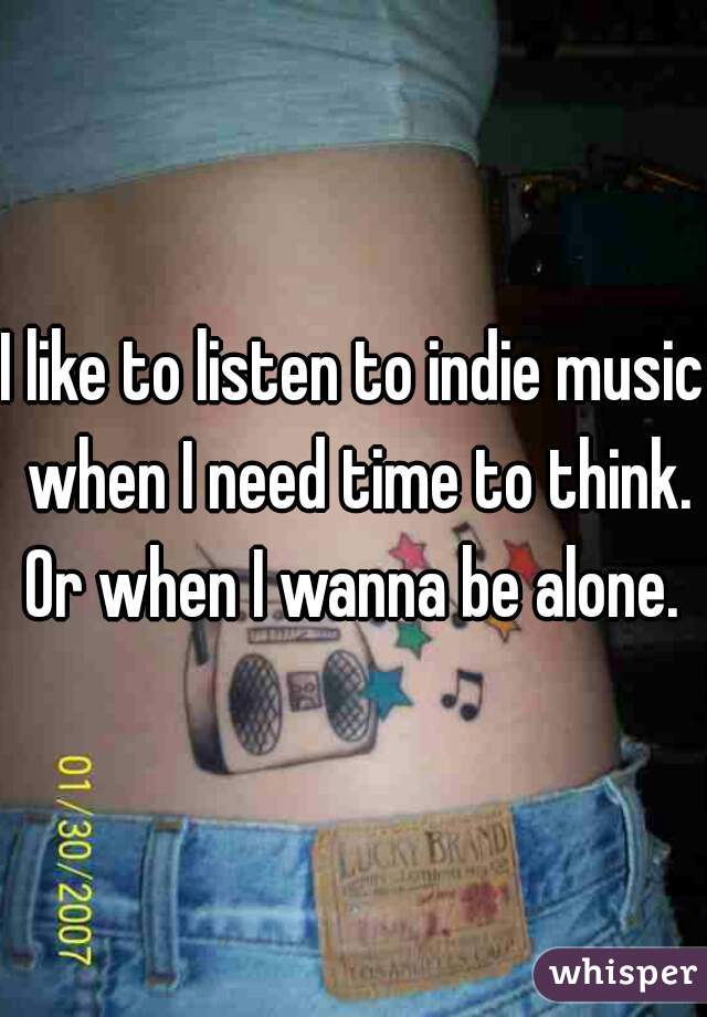 I like to listen to indie music when I need time to think. Or when I wanna be alone. 