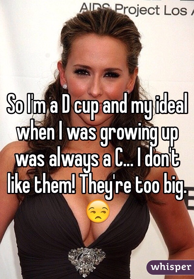 So I'm a D cup and my ideal when I was growing up was always a C... I don't like them! They're too big. 😒
