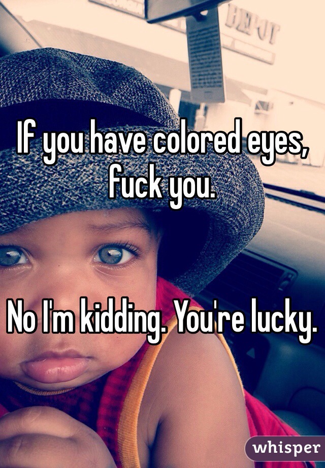 If you have colored eyes, fuck you. 


No I'm kidding. You're lucky. 