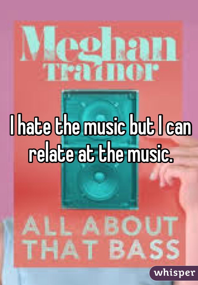 I hate the music but I can relate at the music.