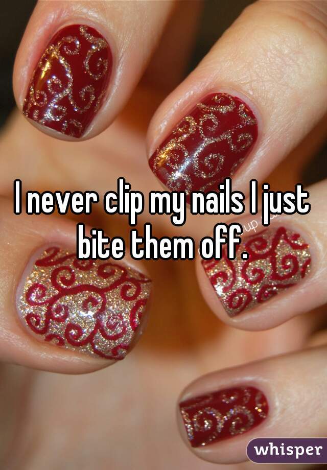 I never clip my nails I just bite them off. 