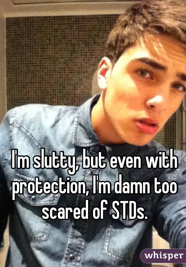 I'm slutty, but even with protection, I'm damn too scared of STDs.