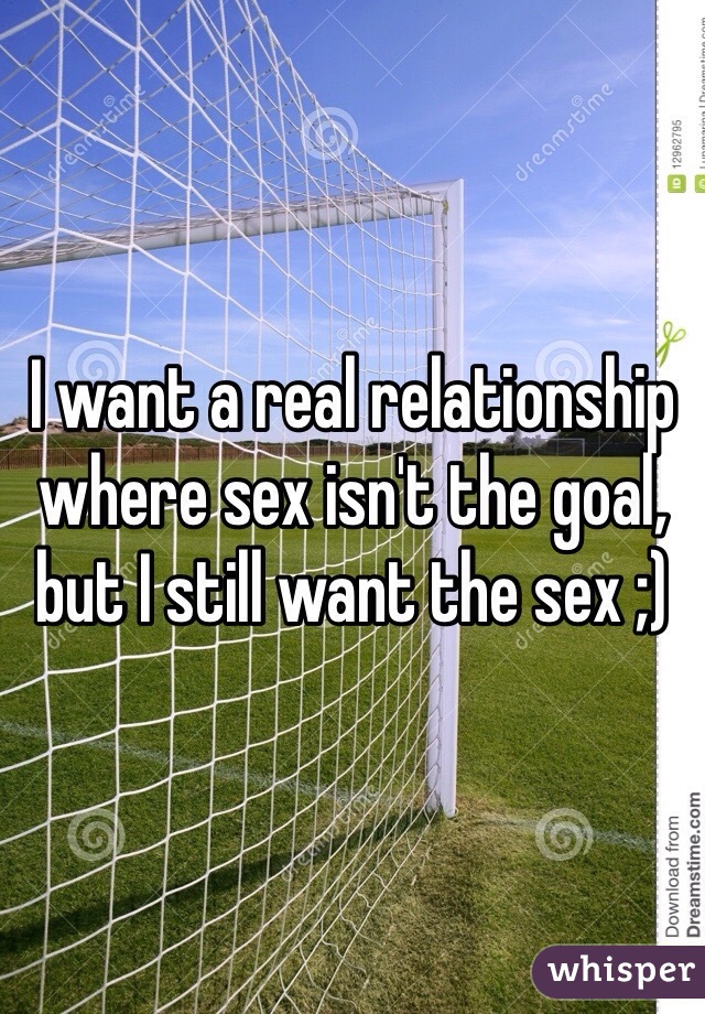 I want a real relationship where sex isn't the goal, but I still want the sex ;)
