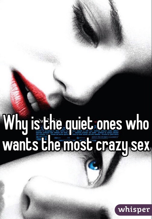 Why is the quiet ones who wants the most crazy sex