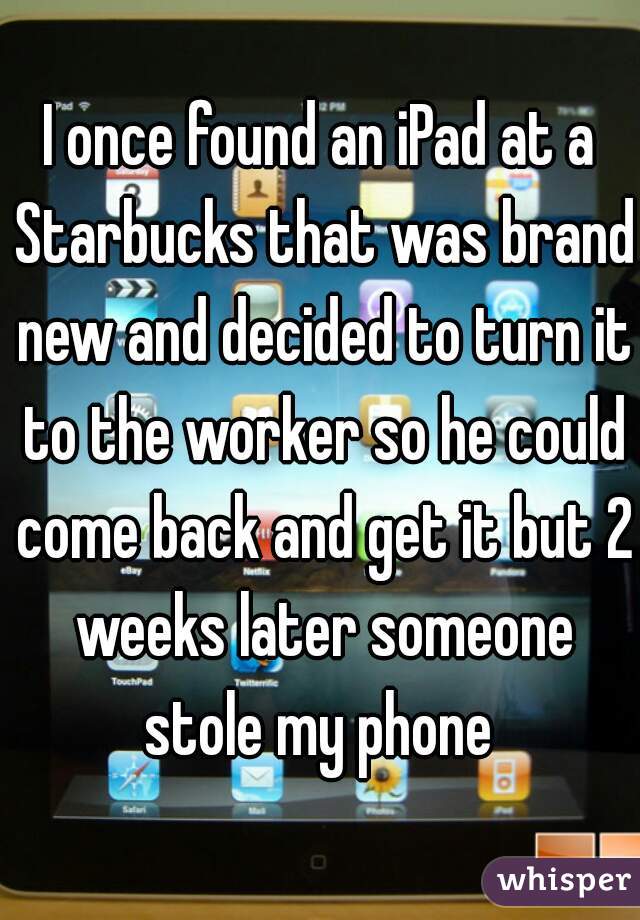 I once found an iPad at a Starbucks that was brand new and decided to turn it to the worker so he could come back and get it but 2 weeks later someone stole my phone 