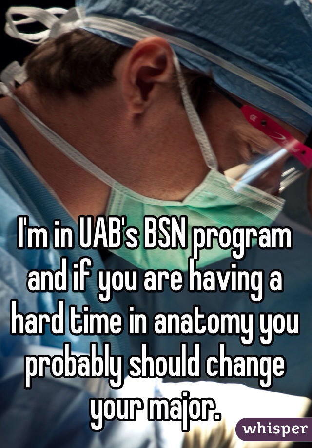 I'm in UAB's BSN program and if you are having a hard time in anatomy you probably should change your major. 