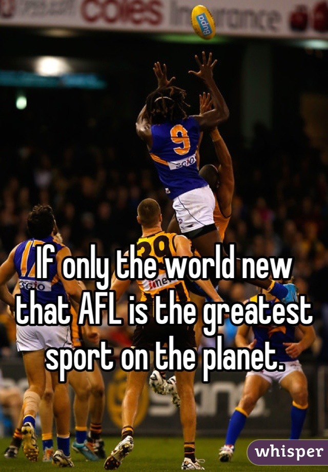 If only the world new that AFL is the greatest sport on the planet.
