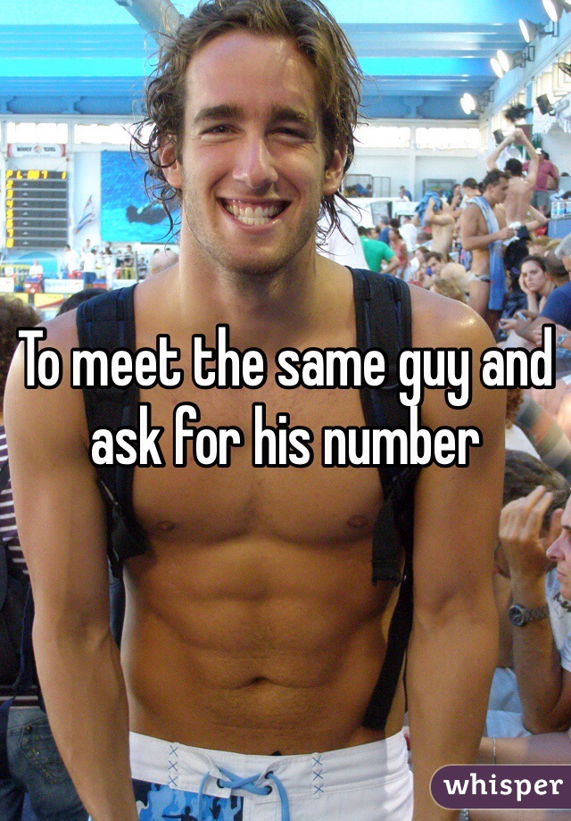To meet the same guy and ask for his number 